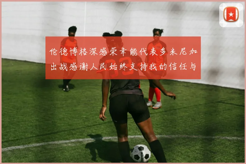 伦德博格深感荣幸能代表多米尼加出战感谢人民始终支持我的信任与鼓励