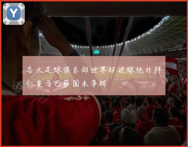 各大足球俱乐部世界杯进球统计拜仁皇马巴萨国米争辉