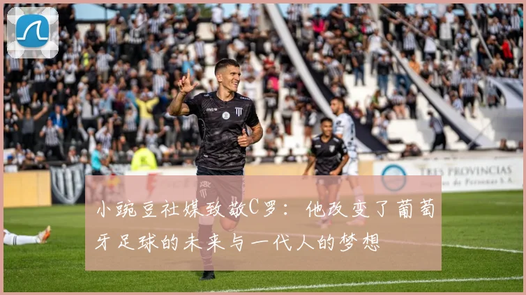 小豌豆社媒致敬C罗：他改变了葡萄牙足球的未来与一代人的梦想