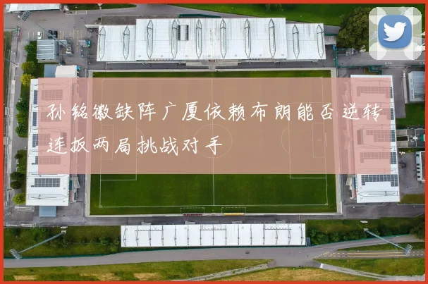 孙铭徽缺阵广厦依赖布朗能否逆转连扳两局挑战对手