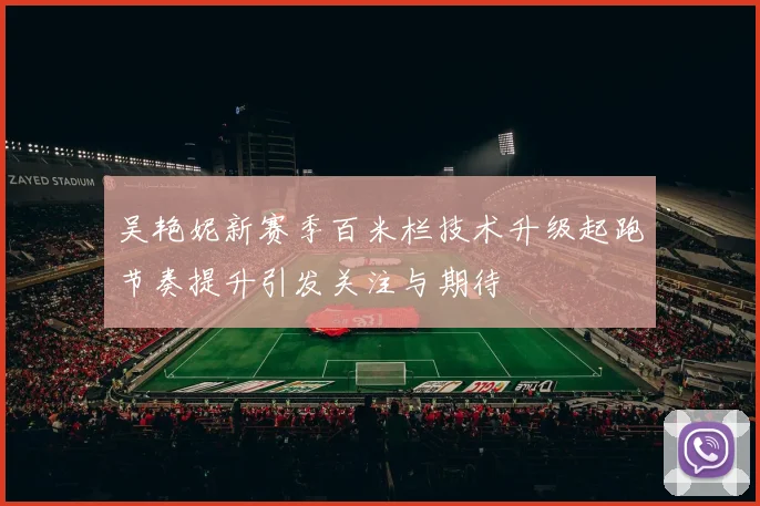 吴艳妮新赛季百米栏技术升级起跑节奏提升引发关注与期待