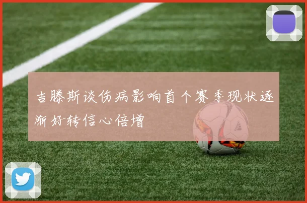 吉滕斯谈伤病影响首个赛季现状逐渐好转信心倍增