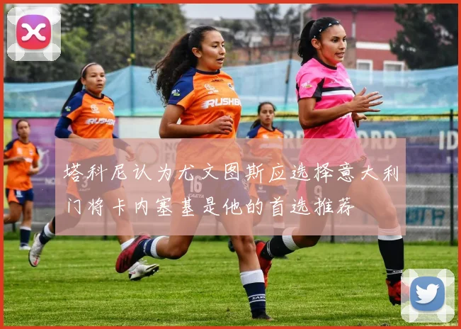 塔科尼认为尤文图斯应选择意大利门将卡内塞基是他的首选推荐