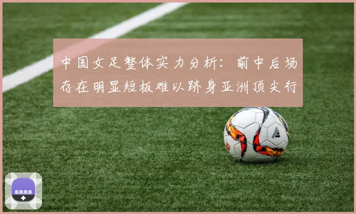 中国女足整体实力分析：前中后场存在明显短板难以跻身亚洲顶尖行列