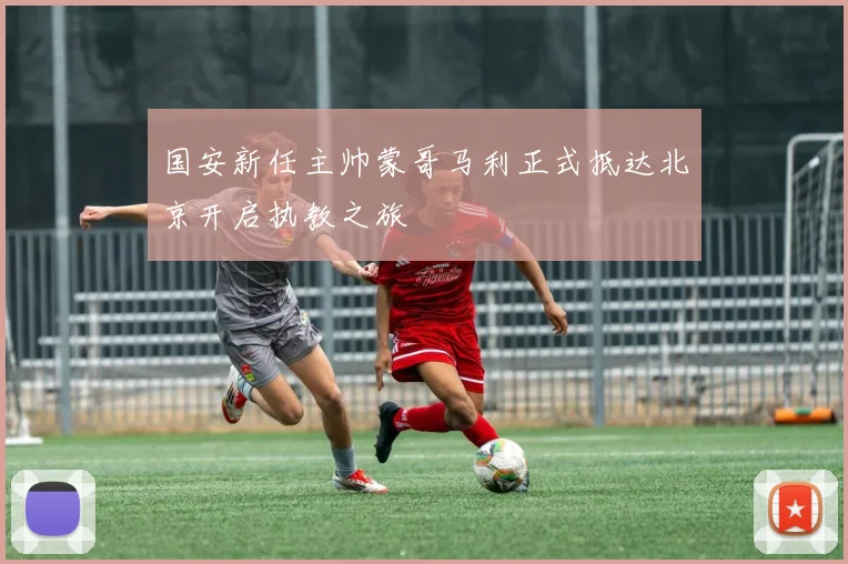 国安新任主帅蒙哥马利正式抵达北京开启执教之旅
