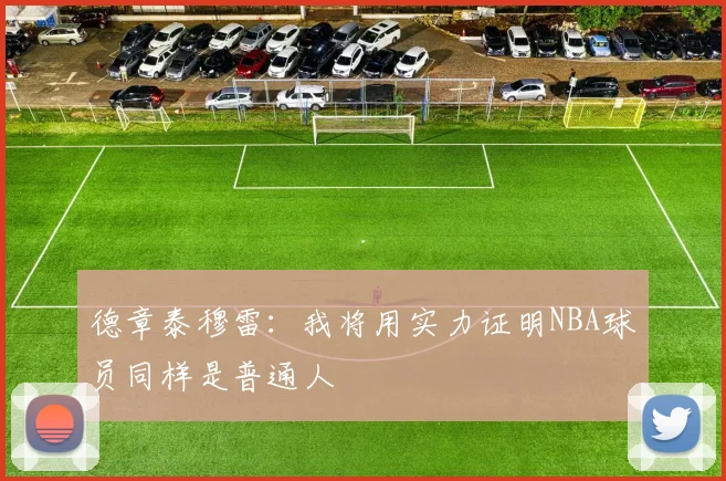 德章泰穆雷：我将用实力证明NBA球员同样是普通人