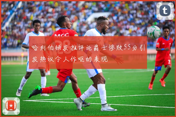 哈利伯顿发推评论爵士惨败55分引发热议令人作呕的表现