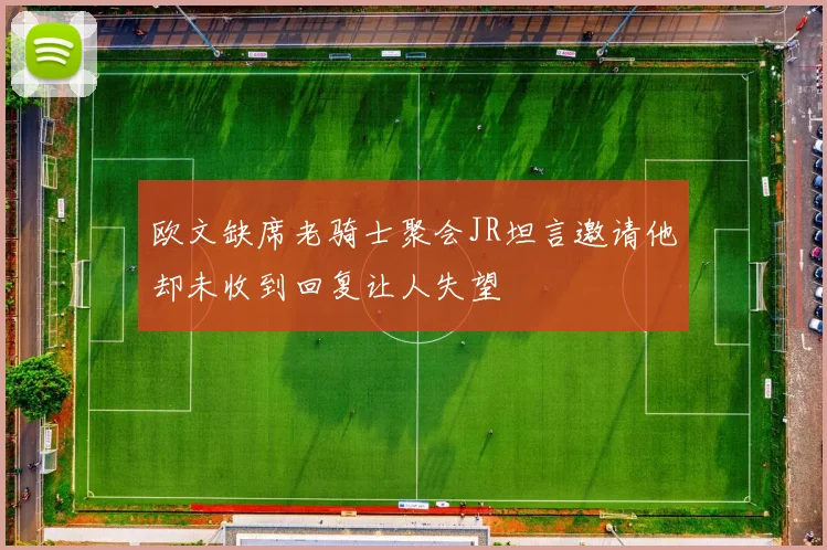 欧文缺席老骑士聚会JR坦言邀请他却未收到回复让人失望