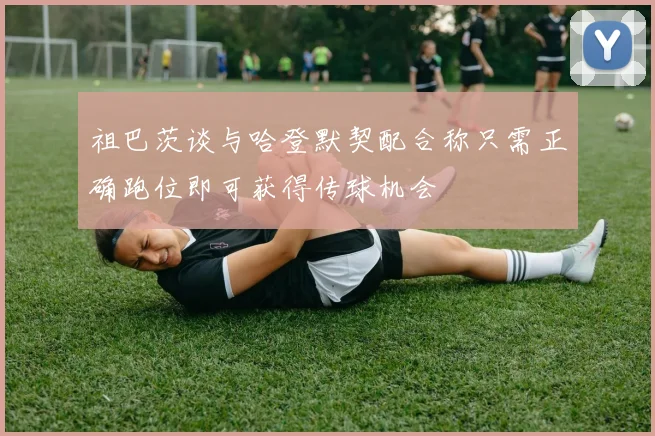 祖巴茨谈与哈登默契配合称只需正确跑位即可获得传球机会