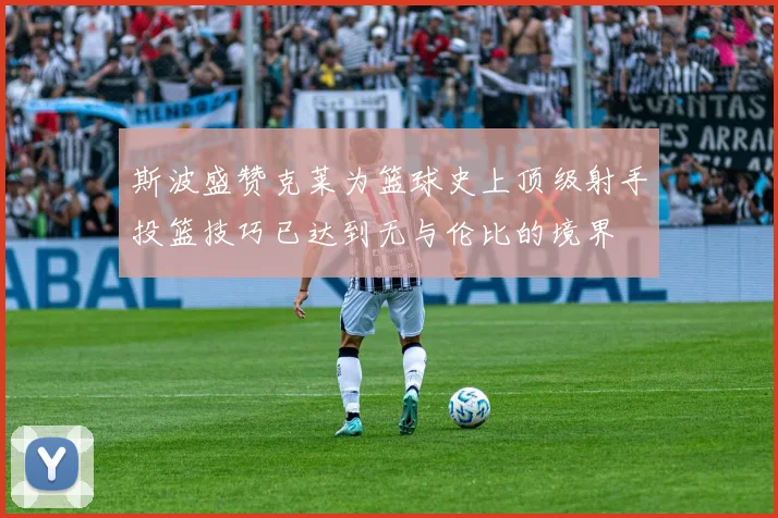 斯波盛赞克莱为篮球史上顶级射手投篮技巧已达到无与伦比的境界