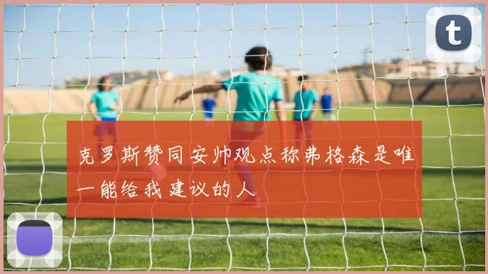克罗斯赞同安帅观点称弗格森是唯一能给我建议的人