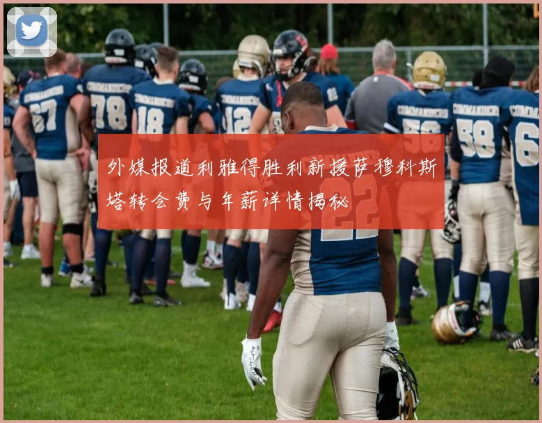 外媒报道利雅得胜利新援萨穆科斯塔转会费与年薪详情揭秘