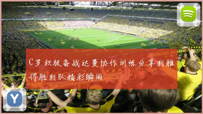 C罗积极备战达曼协作训练分享利雅得胜利队精彩瞬间