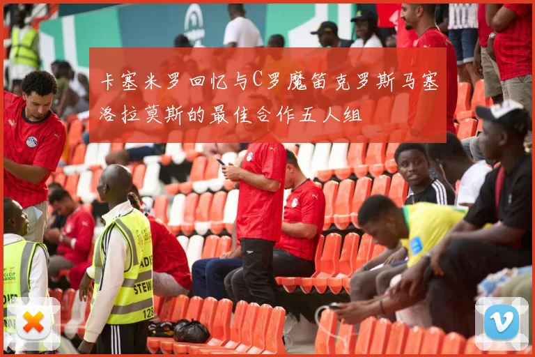 卡塞米罗回忆与C罗魔笛克罗斯马塞洛拉莫斯的最佳合作五人组