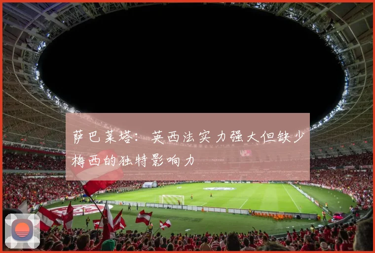 萨巴莱塔：英西法实力强大但缺少梅西的独特影响力