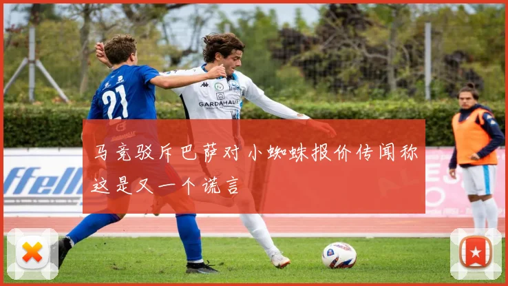 马竞驳斥巴萨对小蜘蛛报价传闻称这是又一个谎言