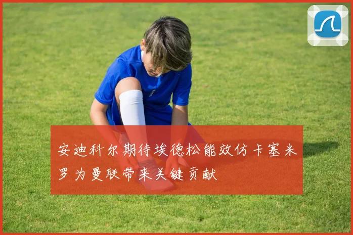 安迪科尔期待埃德松能效仿卡塞米罗为曼联带来关键贡献