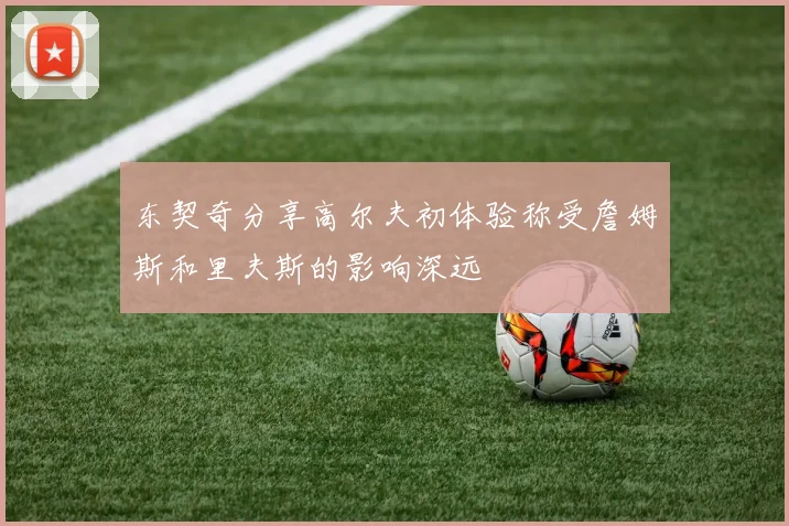 东契奇分享高尔夫初体验称受詹姆斯和里夫斯的影响深远
