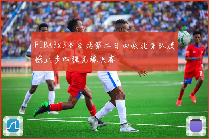 FIBA3x3济南站第二日回顾北京队遗憾止步四强无缘决赛