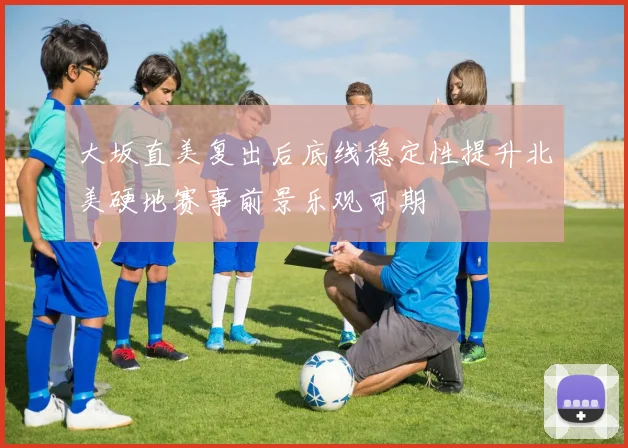 大坂直美复出后底线稳定性提升北美硬地赛事前景乐观可期