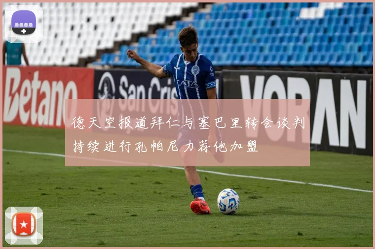 德天空报道拜仁与塞巴里转会谈判持续进行孔帕尼力荐他加盟