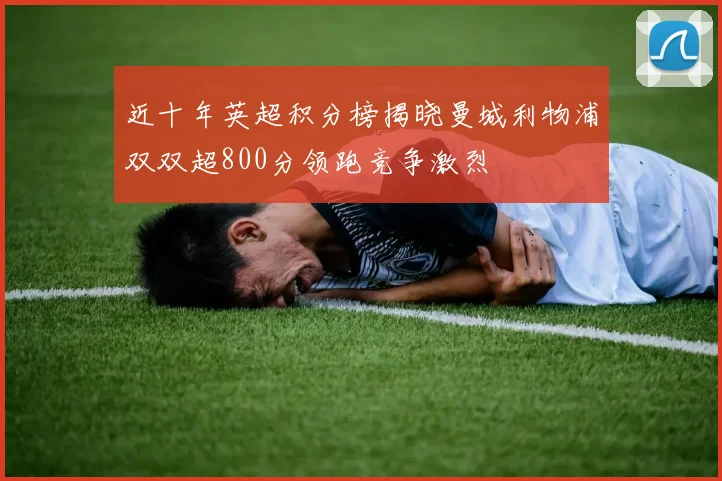 近十年英超积分榜揭晓曼城利物浦双双超800分领跑竞争激烈