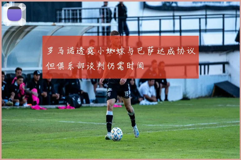 罗马诺透露小蜘蛛与巴萨达成协议但俱乐部谈判仍需时间