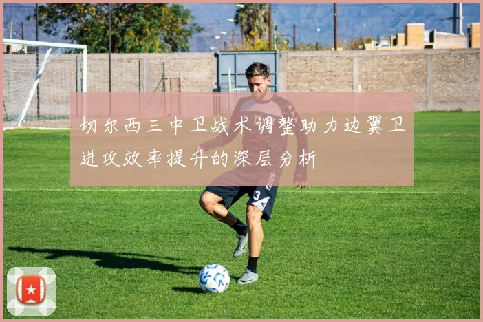 切尔西三中卫战术调整助力边翼卫进攻效率提升的深层分析